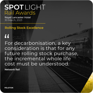 Spotlight Rail Awards. Royal Lancaster Hotel. 30 March 2023. Rolling Stock Excellence. For decarbonisation a key consideration is that for any future rolling stock purchase, the incremental whole life cost must be understood. Network Rail. Peloton. 